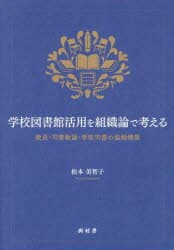 学校図書館活用を組織論で考える　教員・司書教諭・学校司書の協働構築　松本美智子/著