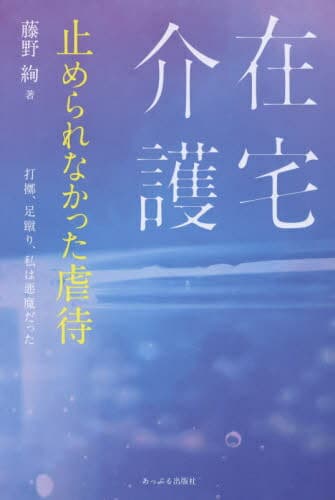 在宅介護止められなかった虐待 打擲、足蹴り、私は悪魔だった[本/雑誌] / 藤野絢/著